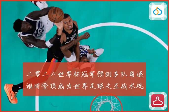 二零二六世界杯冠军预测多队角逐谁将登顶成为世界足球之王战术观察：最新赛事动态与深度分析