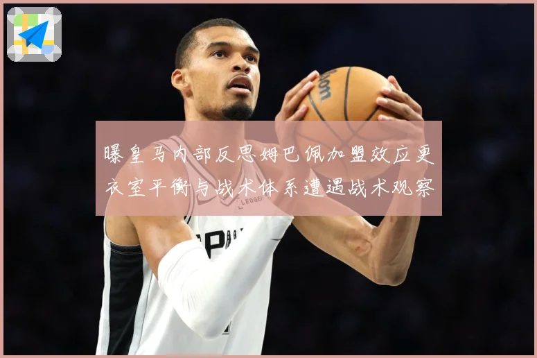 曝皇马内部反思姆巴佩加盟效应更衣室平衡与战术体系遭遇战术观察：最新赛事动态与深度分析