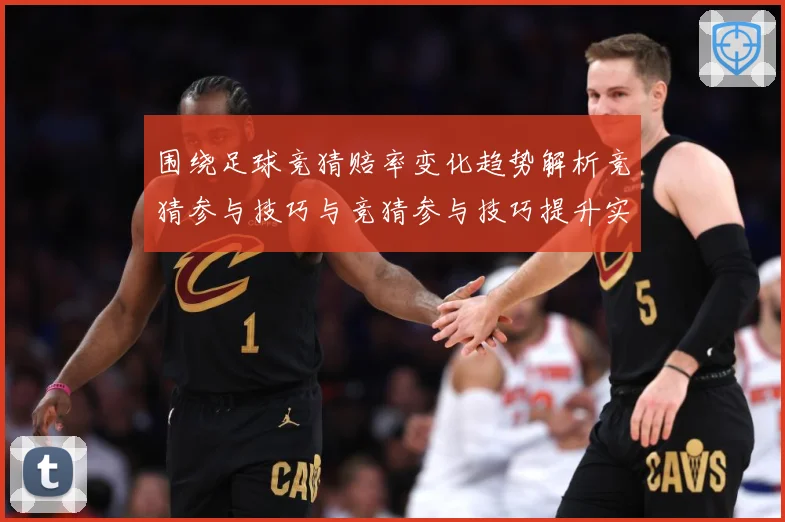 围绕足球竞猜赔率变化趋势解析竞猜参与技巧与竞猜参与技巧提升实数据研判：最新赛事动态与深度分析