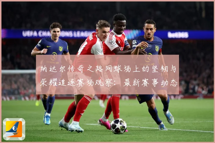 纳达尔传奇之路网球场上的坚韧与荣耀追逐赛场观察：最新赛事动态与深度分析