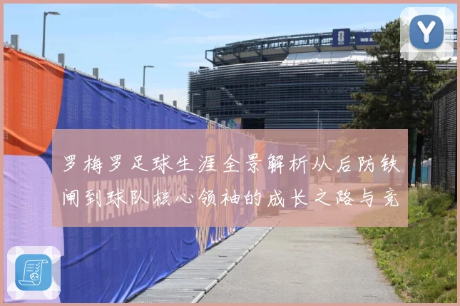 罗梅罗足球生涯全景解析从后防铁闸到球队核心领袖的成长之路与竞技价值探究：最新赛事动态与深度分析