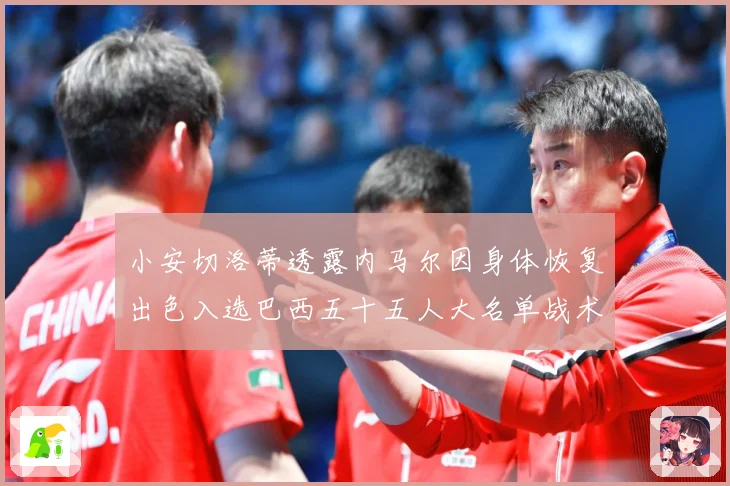 小安切洛蒂透露内马尔因身体恢复出色入选巴西五十五人大名单战术观察：最新赛事动态与深度分析