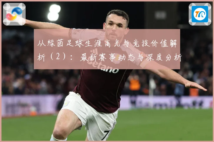 从绿茵足球生涯高光与竞技价值解析（2）：最新赛事动态与深度分析