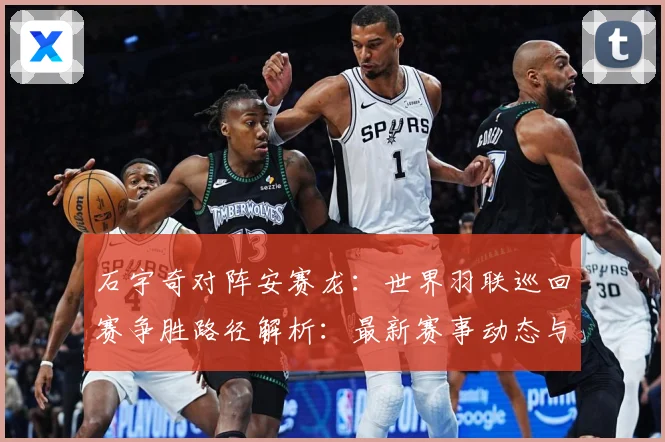 石宇奇对阵安赛龙：世界羽联巡回赛争胜路径解析：最新赛事动态与深度分析