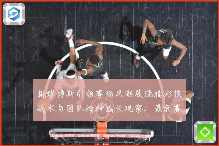 排球博斯引领赛场风潮展现精彩技战术与团队精神成长观察：最新赛事动态与深度分析