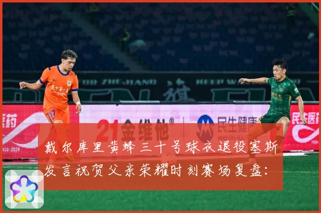 戴尔库里黄蜂三十号球衣退役塞斯发言祝贺父亲荣耀时刻赛场复盘：最新赛事动态与深度分析