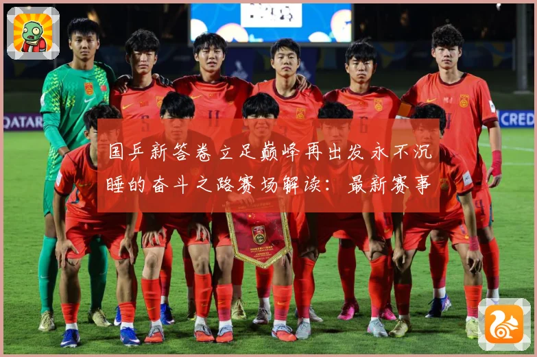 国乒新答卷立足巅峰再出发永不沉睡的奋斗之路赛场解读：最新赛事动态与深度分析