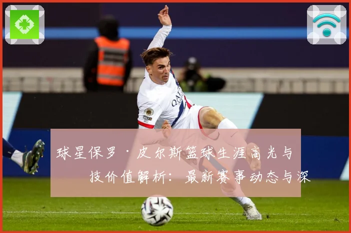 球星保罗·皮尔斯篮球生涯高光与竞技价值解析：最新赛事动态与深度分析