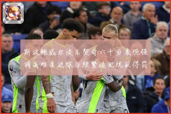 斯波鲍威尔谈东契奇六十分表现强调高难度进球与频繁造犯规获得罚赛场复盘：最新赛事动态与深度分析