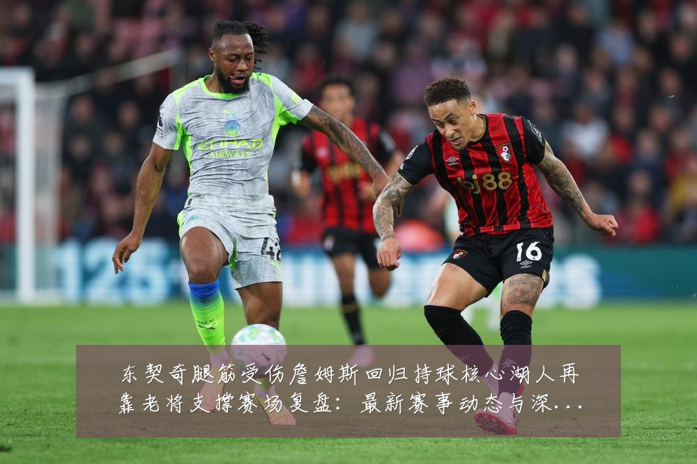 东契奇腿筋受伤詹姆斯回归持球核心湖人再靠老将支撑赛场复盘：最新赛事动态与深度分析