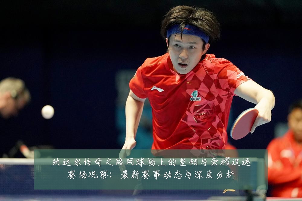 纳达尔传奇之路网球场上的坚韧与荣耀追逐赛场观察：最新赛事动态与深度分析