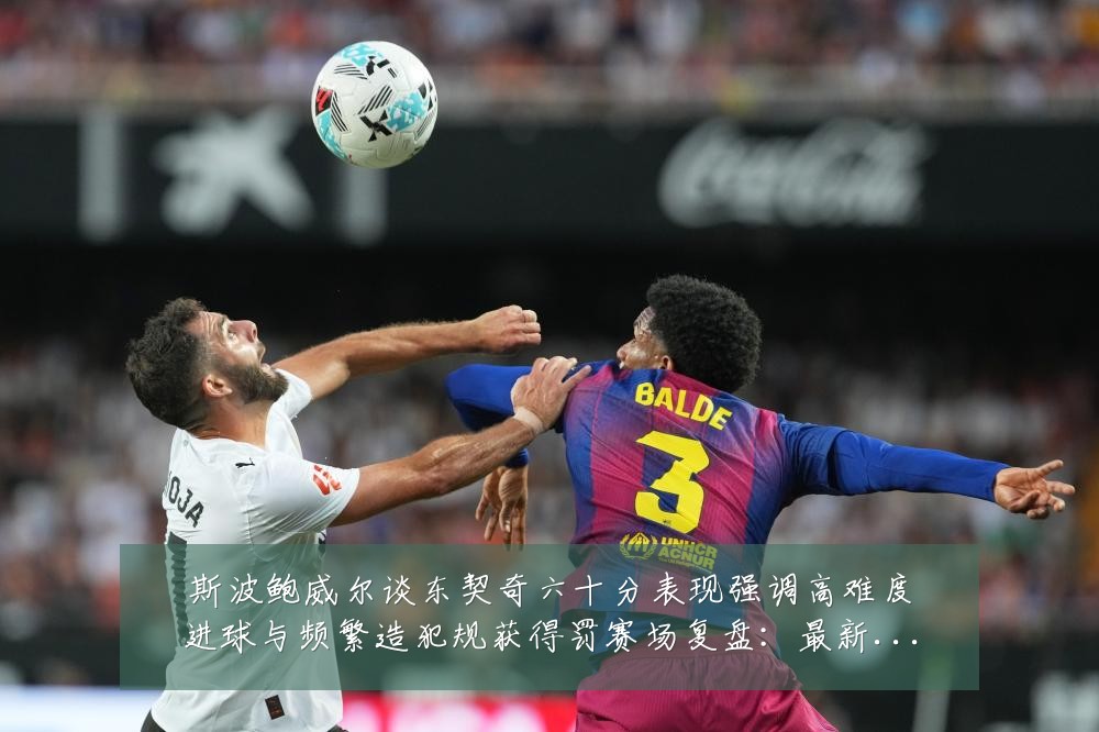 斯波鲍威尔谈东契奇六十分表现强调高难度进球与频繁造犯规获得罚赛场复盘:最新赛事动态与深度分析