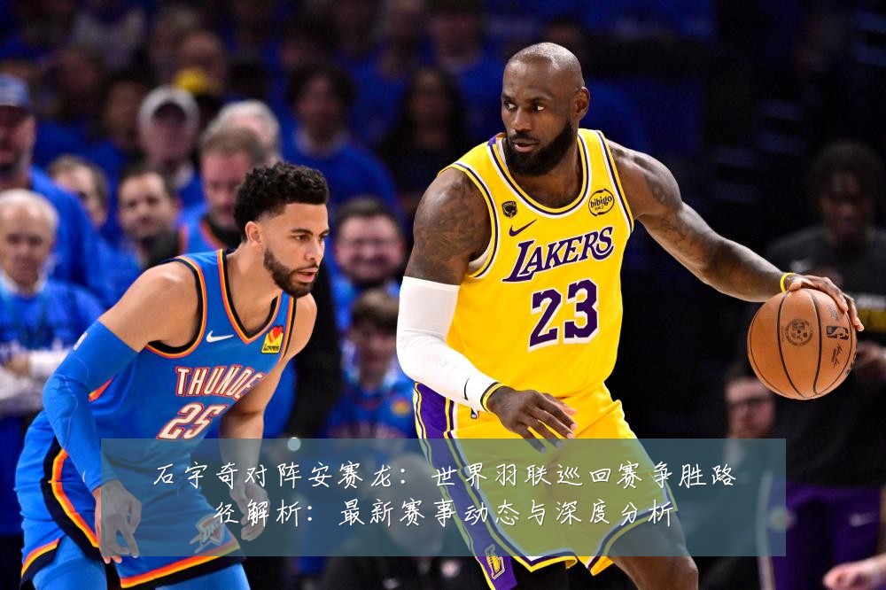 石宇奇对阵安赛龙:世界羽联巡回赛争胜路径解析:最新赛事动态与深度分析