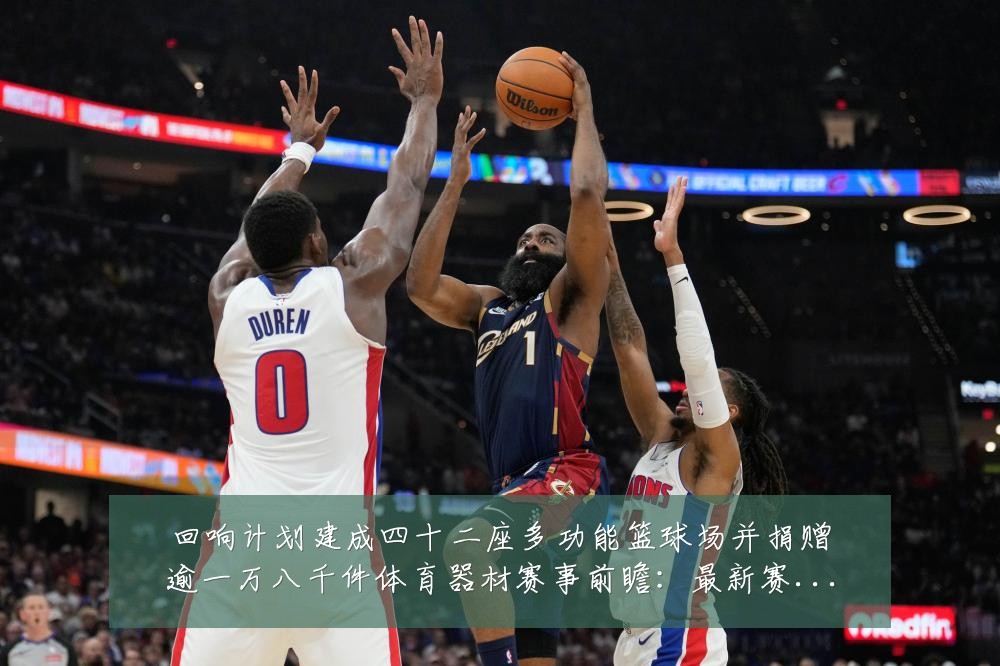 回响计划建成四十二座多功能篮球场并捐赠逾一万八千件体育器材赛事前瞻:最新赛事动态与深度分析
