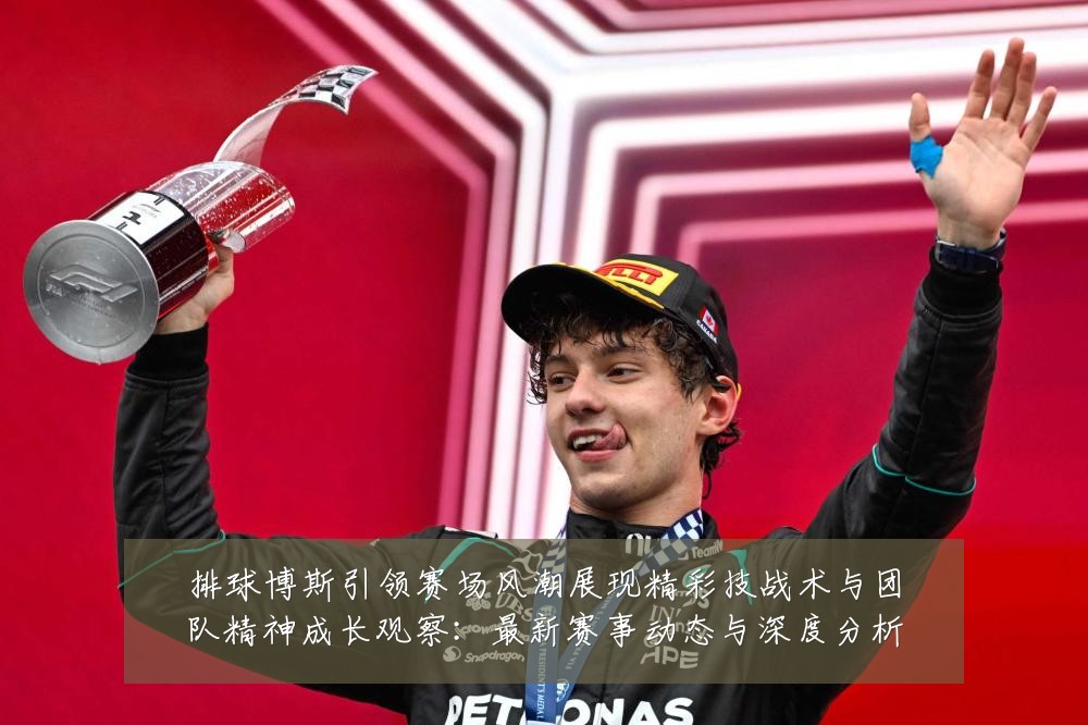排球博斯引领赛场风潮展现精彩技战术与团队精神成长观察:最新赛事动态与深度分析