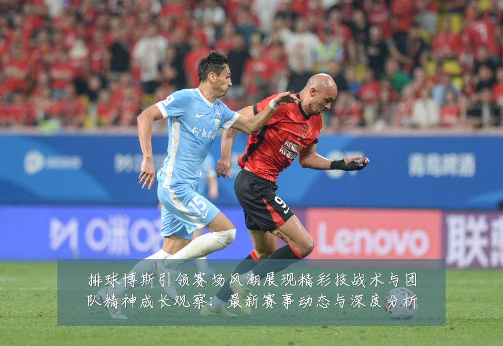 排球博斯引领赛场风潮展现精彩技战术与团队精神成长观察:最新赛事动态与深度分析
