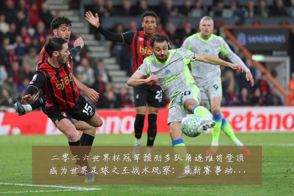 二零二六世界杯冠军预测多队角逐谁将登顶成为世界足球之王战术观察:最新赛事动态与深度分析