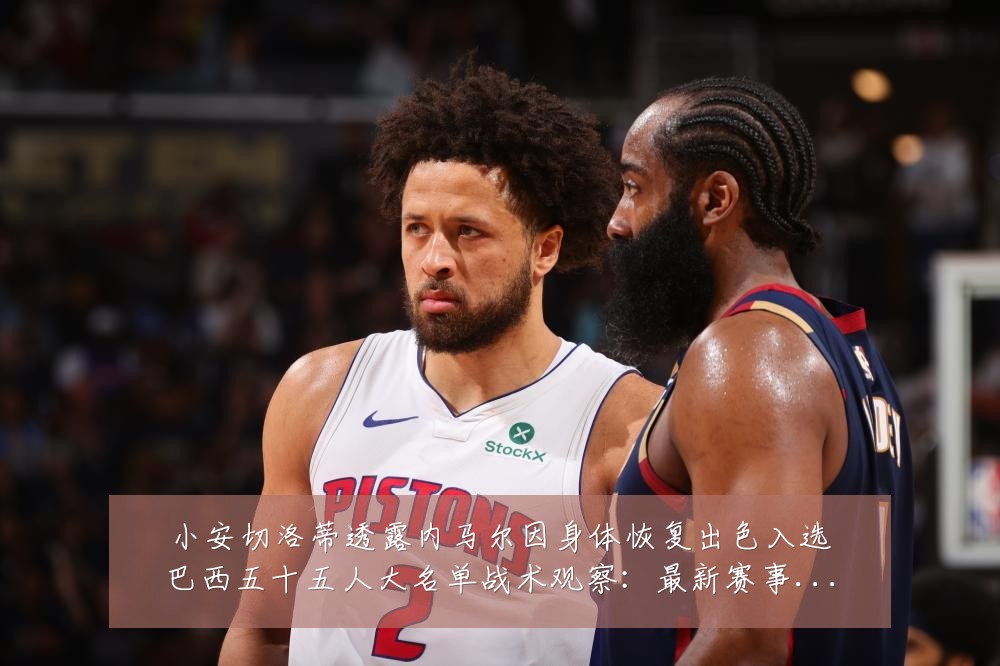 小安切洛蒂透露内马尔因身体恢复出色入选巴西五十五人大名单战术观察:最新赛事动态与深度分析