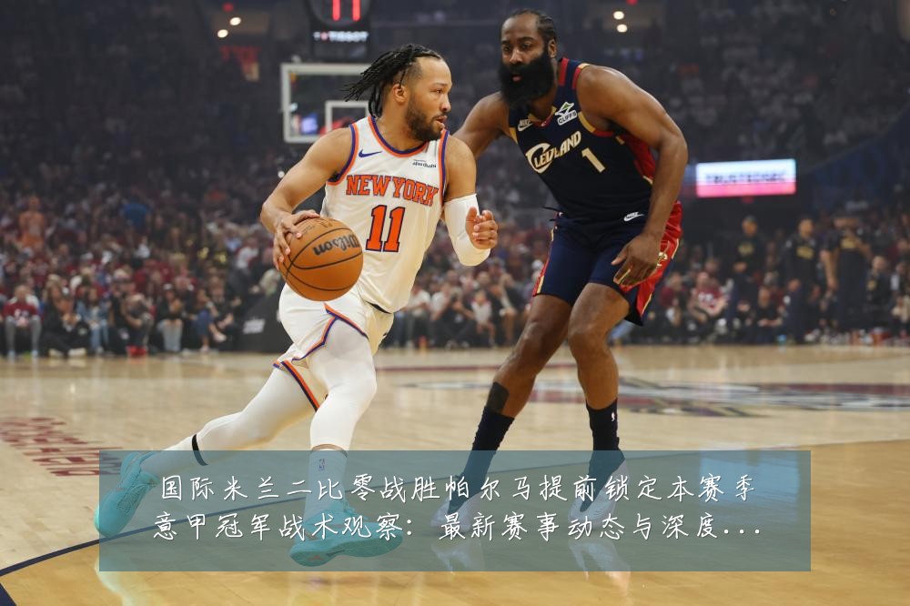 国际米兰二比零战胜帕尔马提前锁定本赛季意甲冠军战术观察：最新赛事动态与深度分析