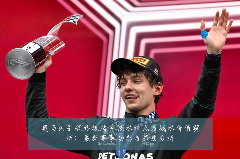奥马利引领终极格斗技术特点与战术价值解析:最新赛事动态与深度分析