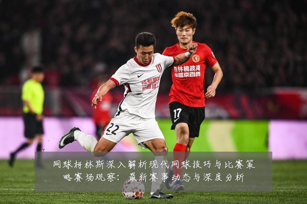 网球柯林斯深入解析现代网球技巧与比赛策略赛场观察:最新赛事动态与深度分析